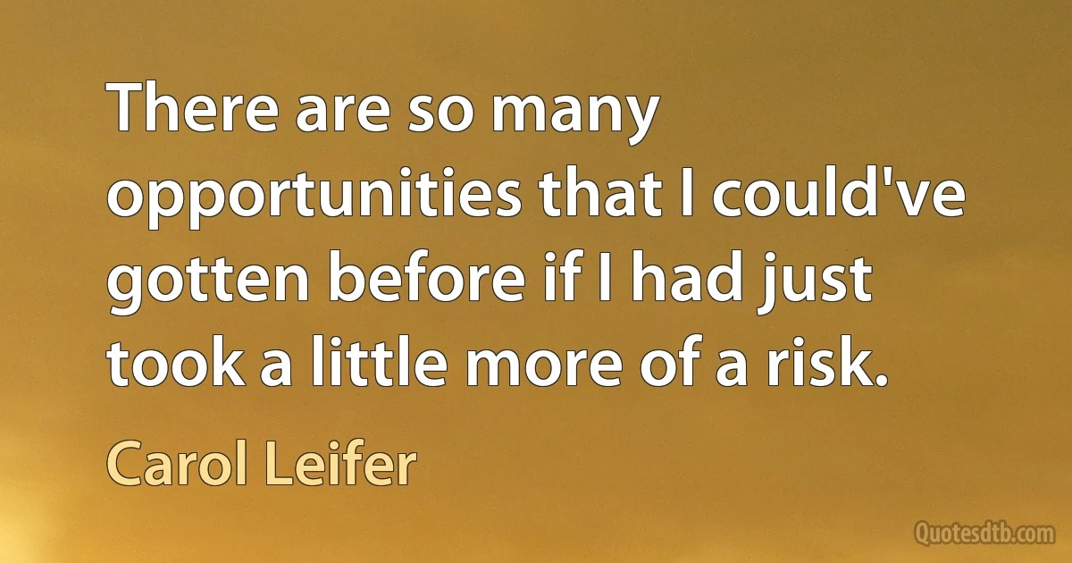 There are so many opportunities that I could've gotten before if I had just took a little more of a risk. (Carol Leifer)