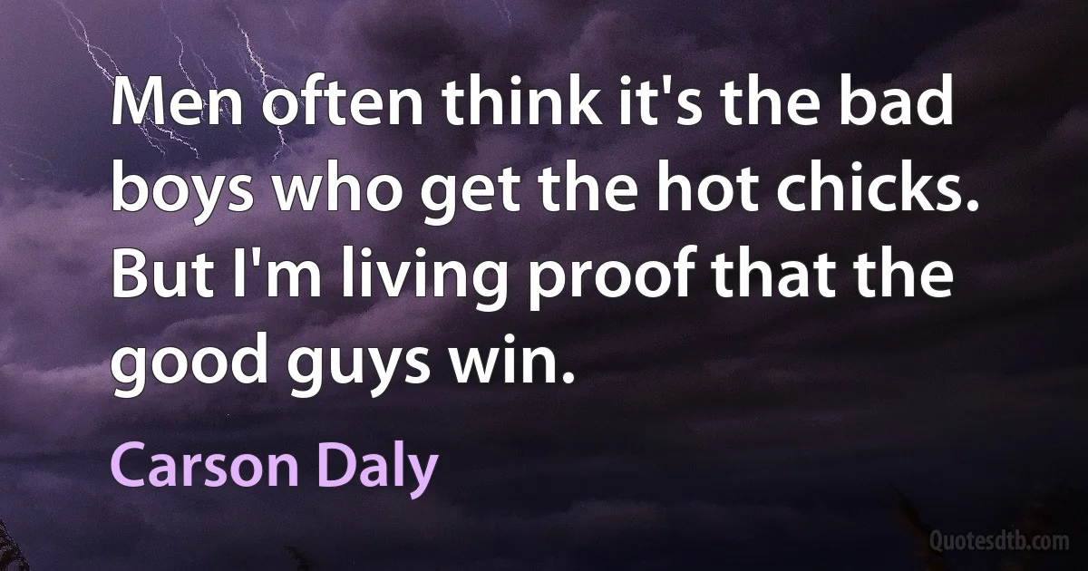 Men often think it's the bad boys who get the hot chicks. But I'm living proof that the good guys win. (Carson Daly)