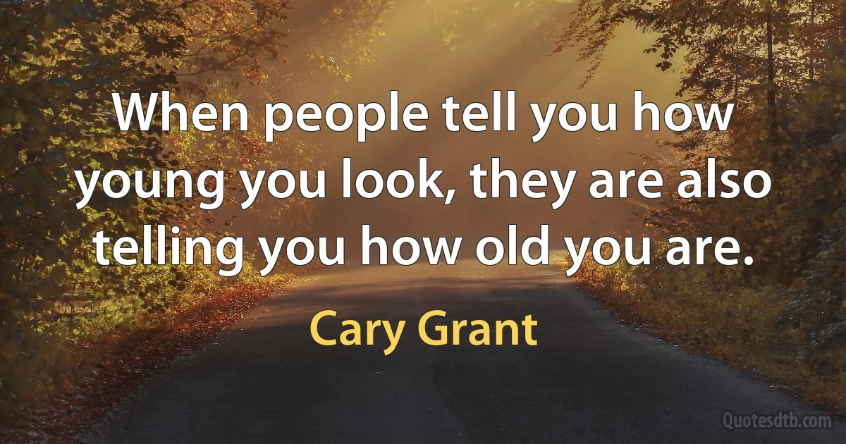 When people tell you how young you look, they are also telling you how old you are. (Cary Grant)