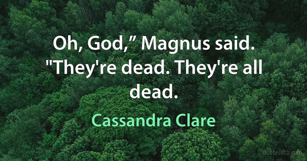 Oh, God,” Magnus said. "They're dead. They're all dead. (Cassandra Clare)