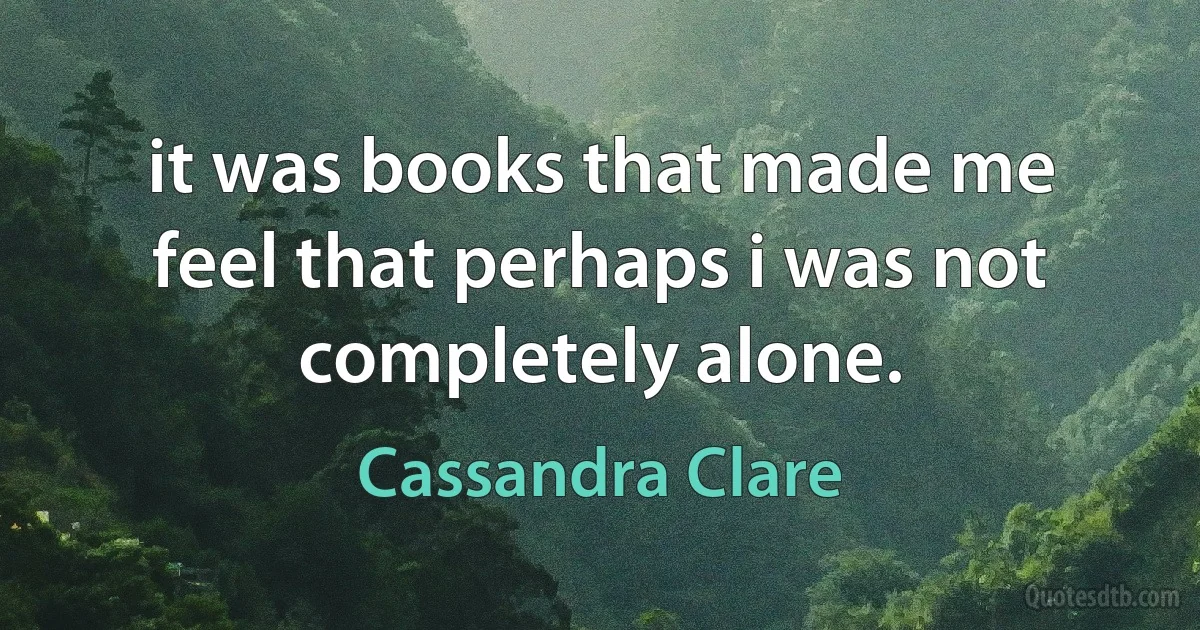 it was books that made me feel that perhaps i was not completely alone. (Cassandra Clare)