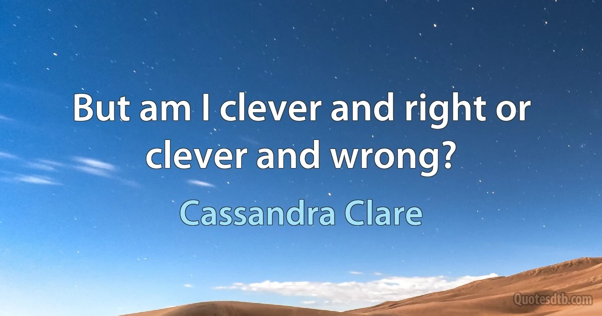 But am I clever and right or clever and wrong? (Cassandra Clare)