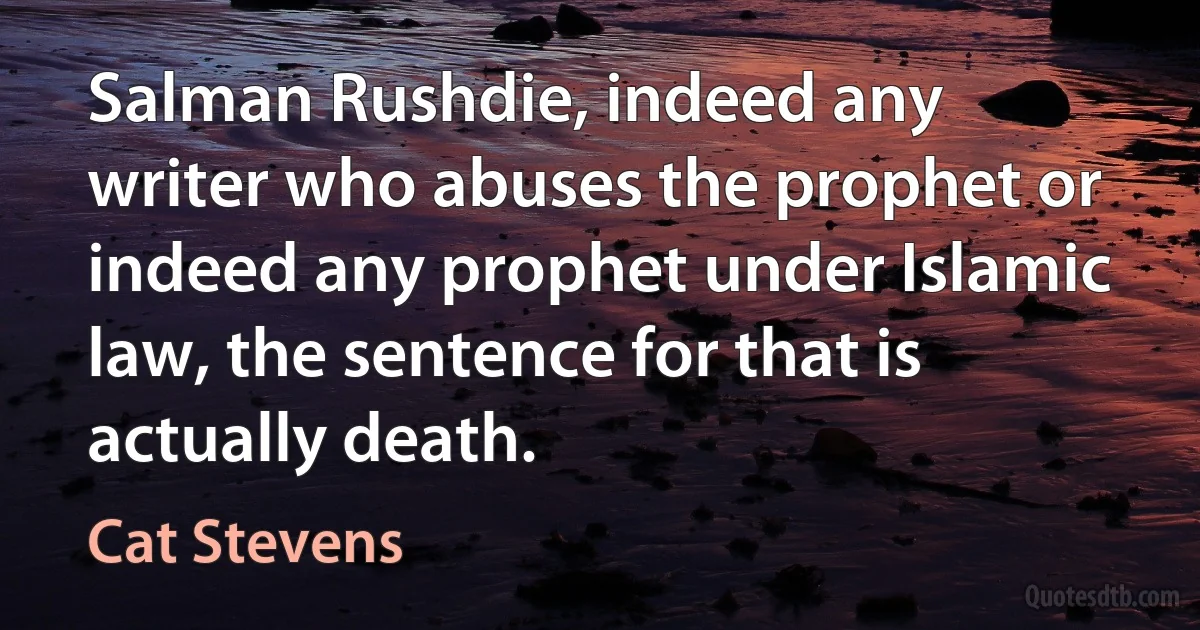 Salman Rushdie, indeed any writer who abuses the prophet or indeed any prophet under Islamic law, the sentence for that is actually death. (Cat Stevens)