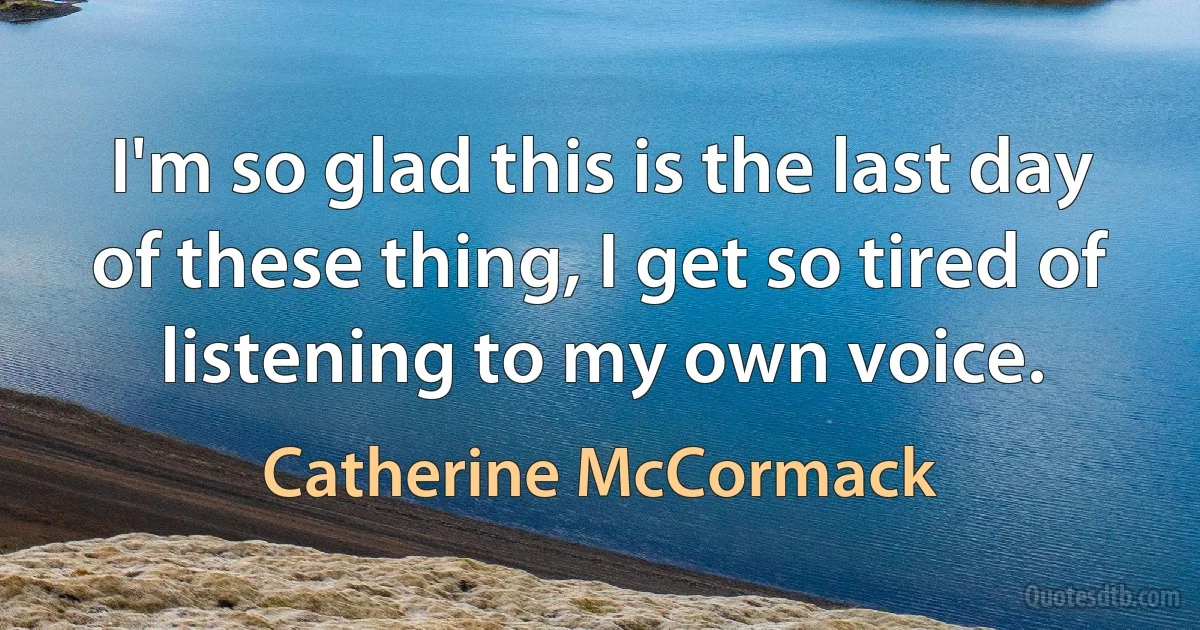 I'm so glad this is the last day of these thing, I get so tired of listening to my own voice. (Catherine McCormack)