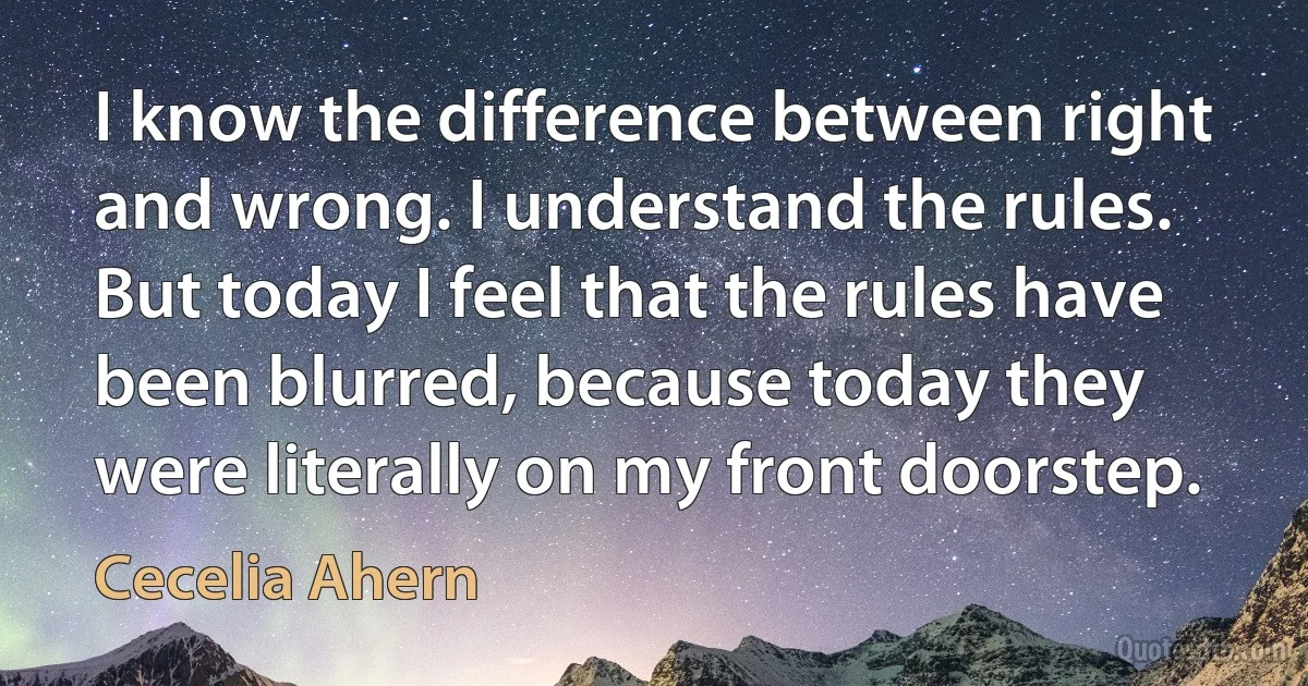 I know the difference between right and wrong. I understand the rules. But today I feel that the rules have been blurred, because today they were literally on my front doorstep. (Cecelia Ahern)