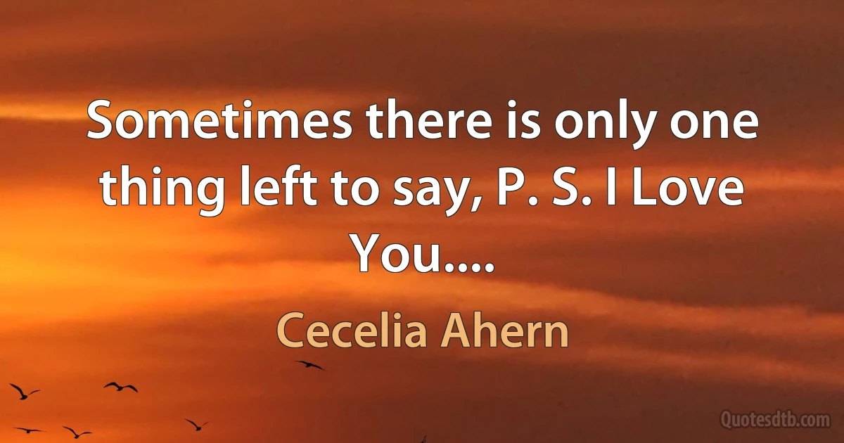 Sometimes there is only one thing left to say, P. S. I Love You.... (Cecelia Ahern)