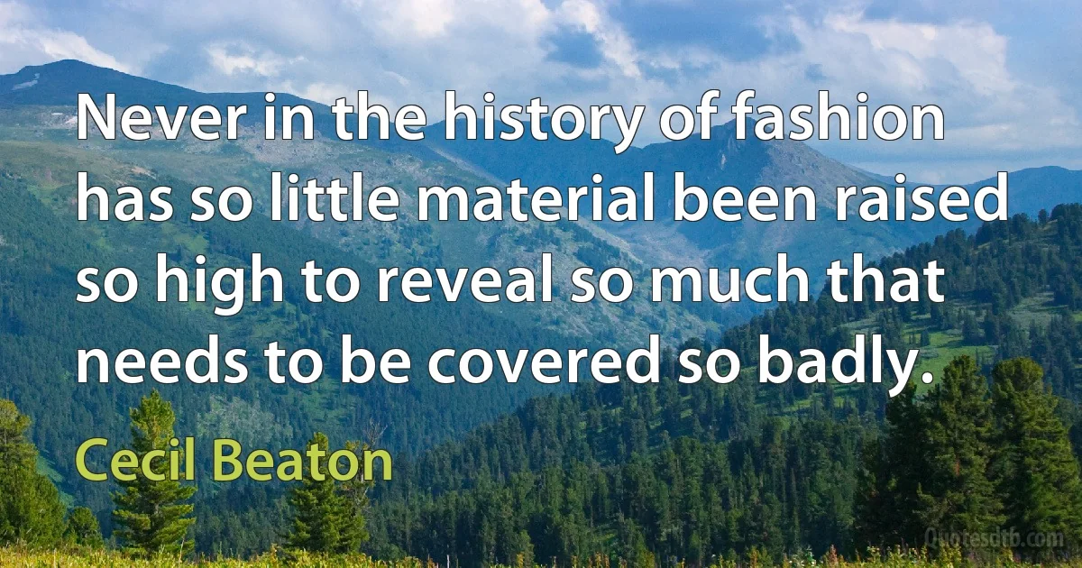 Never in the history of fashion has so little material been raised so high to reveal so much that needs to be covered so badly. (Cecil Beaton)