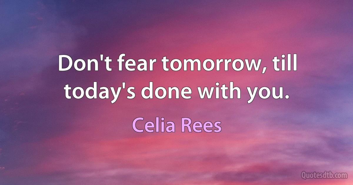 Don't fear tomorrow, till today's done with you. (Celia Rees)