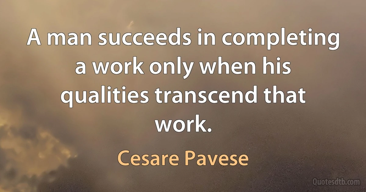 A man succeeds in completing a work only when his qualities transcend that work. (Cesare Pavese)