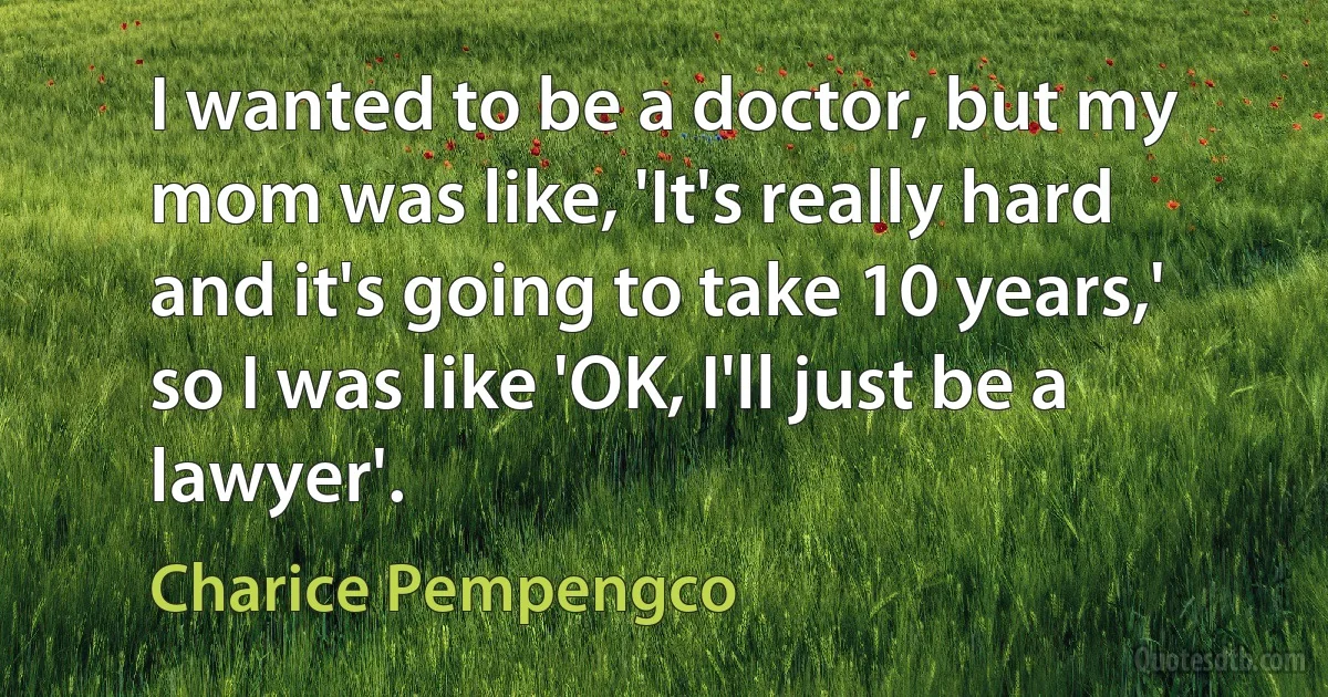 I wanted to be a doctor, but my mom was like, 'It's really hard and it's going to take 10 years,' so I was like 'OK, I'll just be a lawyer'. (Charice Pempengco)