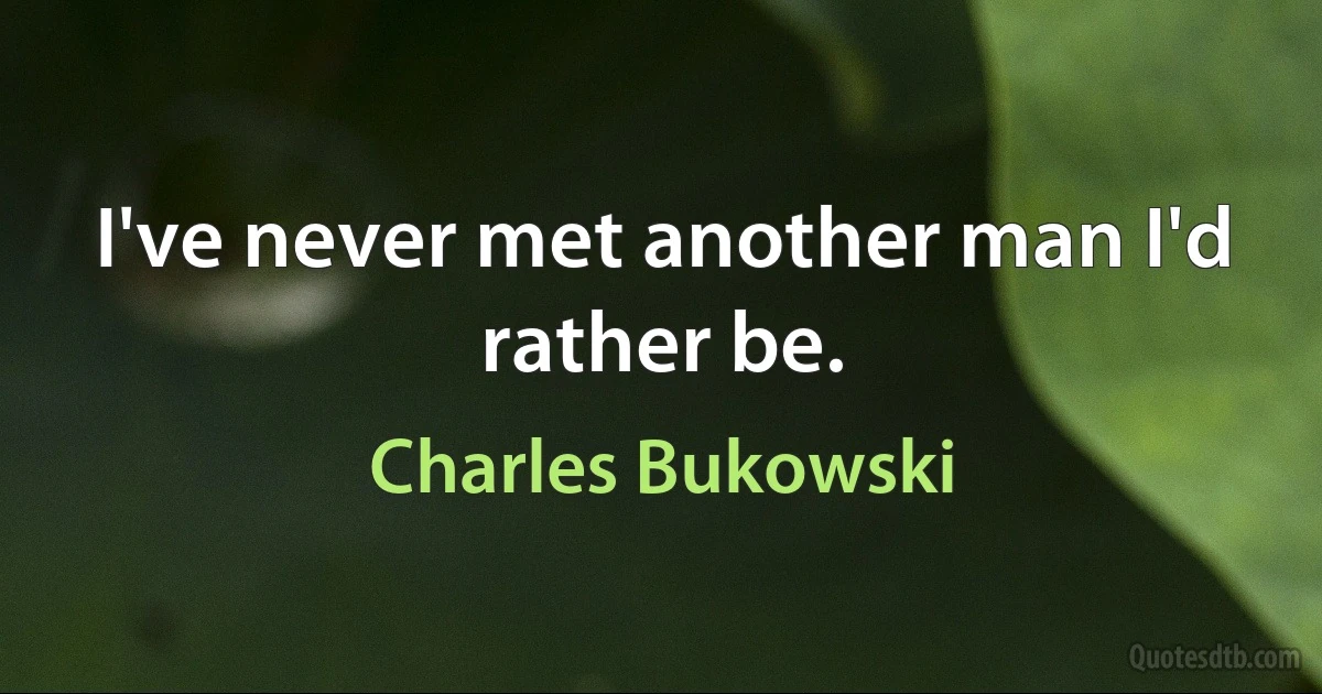 I've never met another man I'd rather be. (Charles Bukowski)