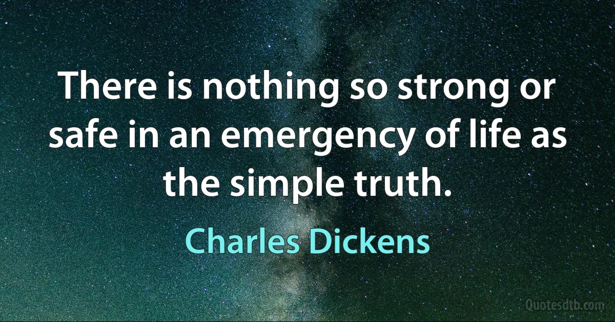 There is nothing so strong or safe in an emergency of life as the simple truth. (Charles Dickens)