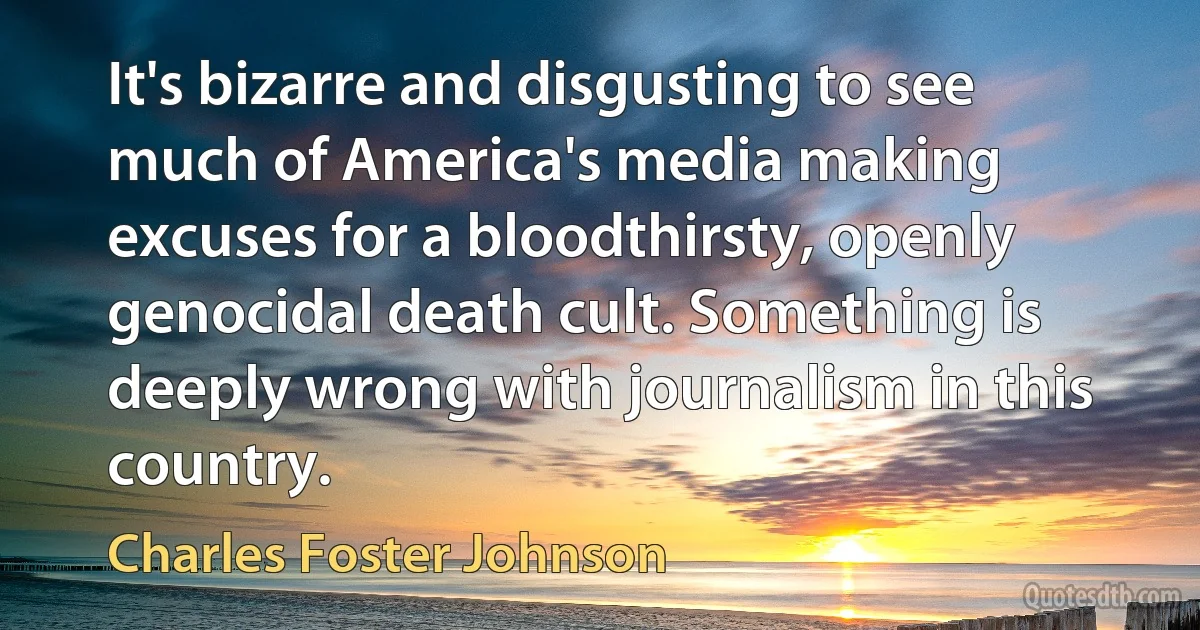 It's bizarre and disgusting to see much of America's media making excuses for a bloodthirsty, openly genocidal death cult. Something is deeply wrong with journalism in this country. (Charles Foster Johnson)