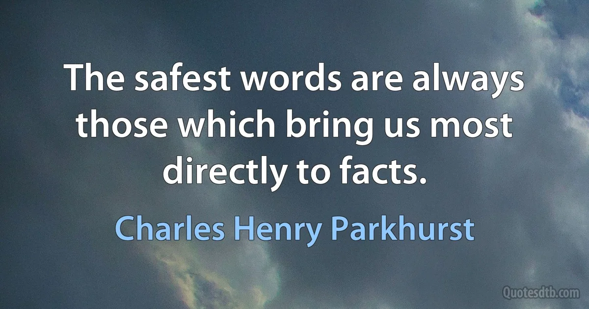 The safest words are always those which bring us most directly to facts. (Charles Henry Parkhurst)