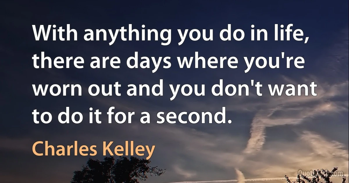 With anything you do in life, there are days where you're worn out and you don't want to do it for a second. (Charles Kelley)