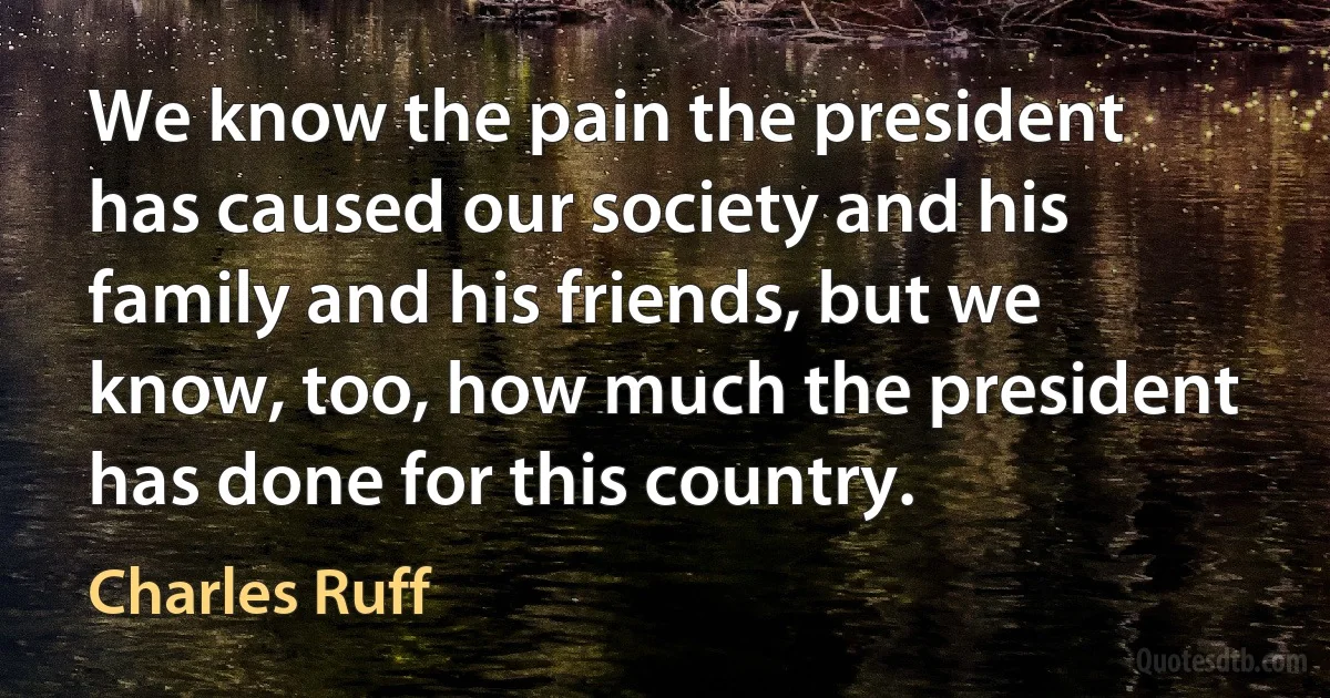 We know the pain the president has caused our society and his family and his friends, but we know, too, how much the president has done for this country. (Charles Ruff)