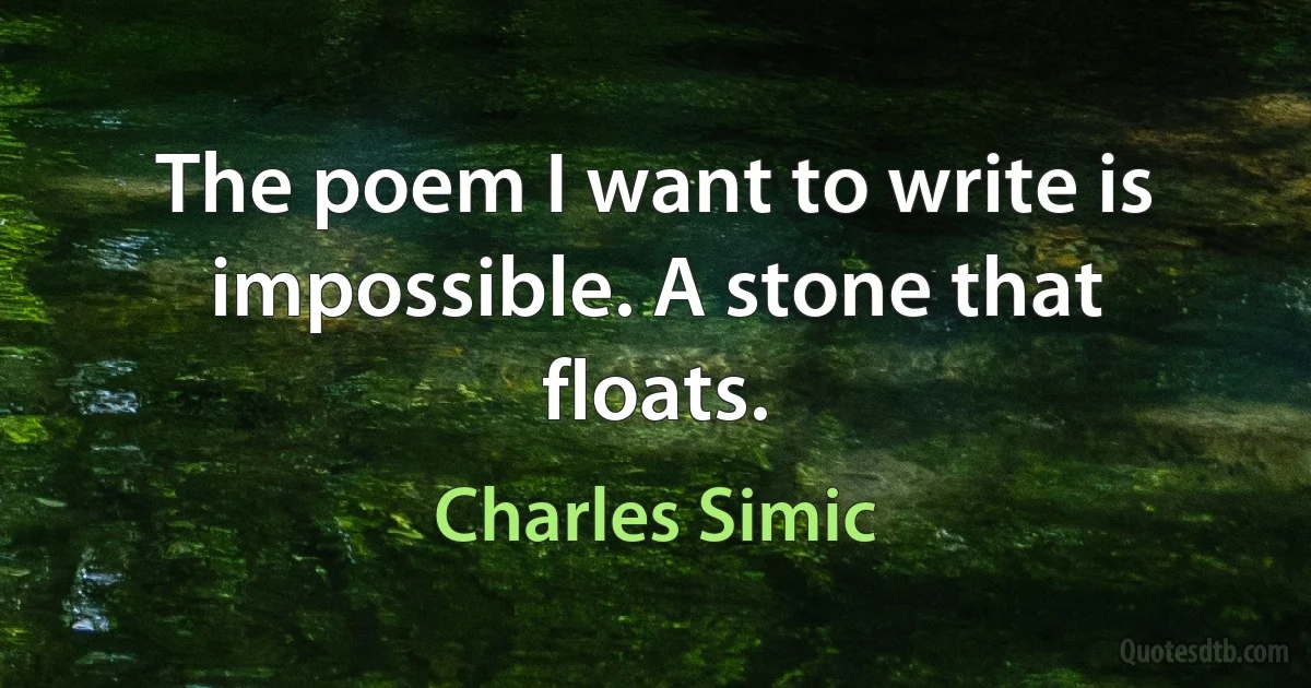 The poem I want to write is impossible. A stone that floats. (Charles Simic)