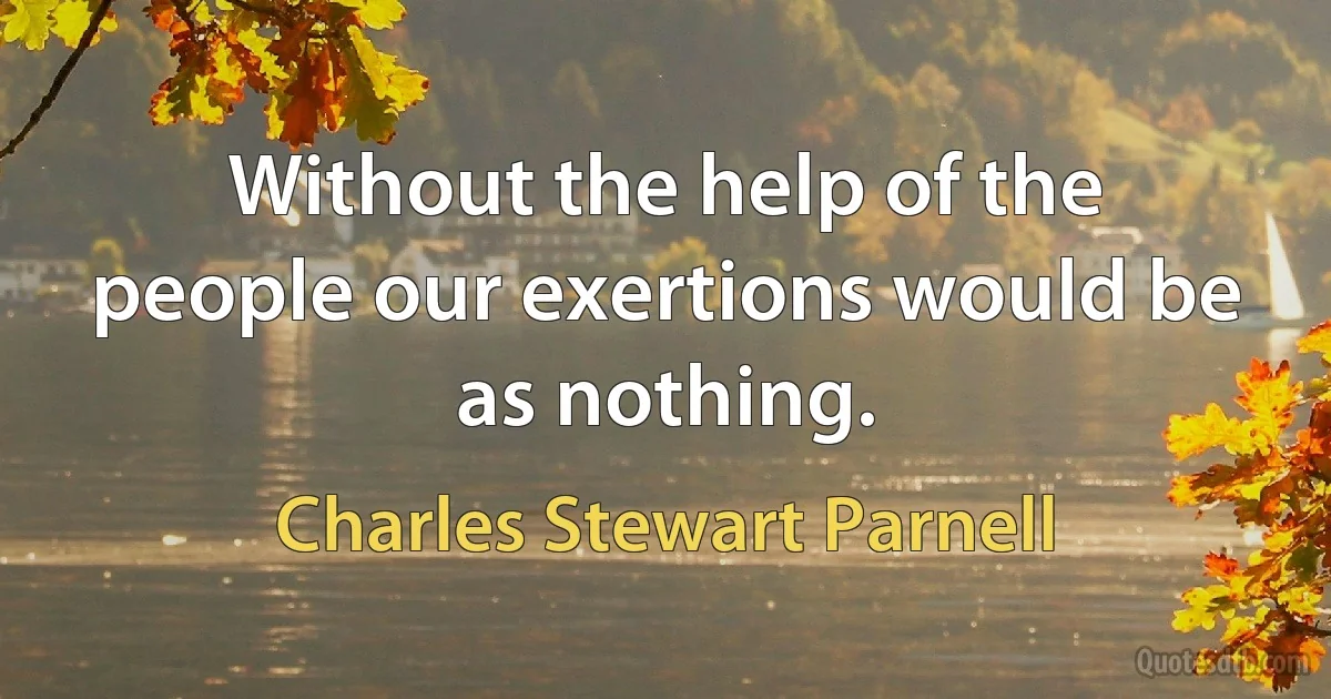 Without the help of the people our exertions would be as nothing. (Charles Stewart Parnell)