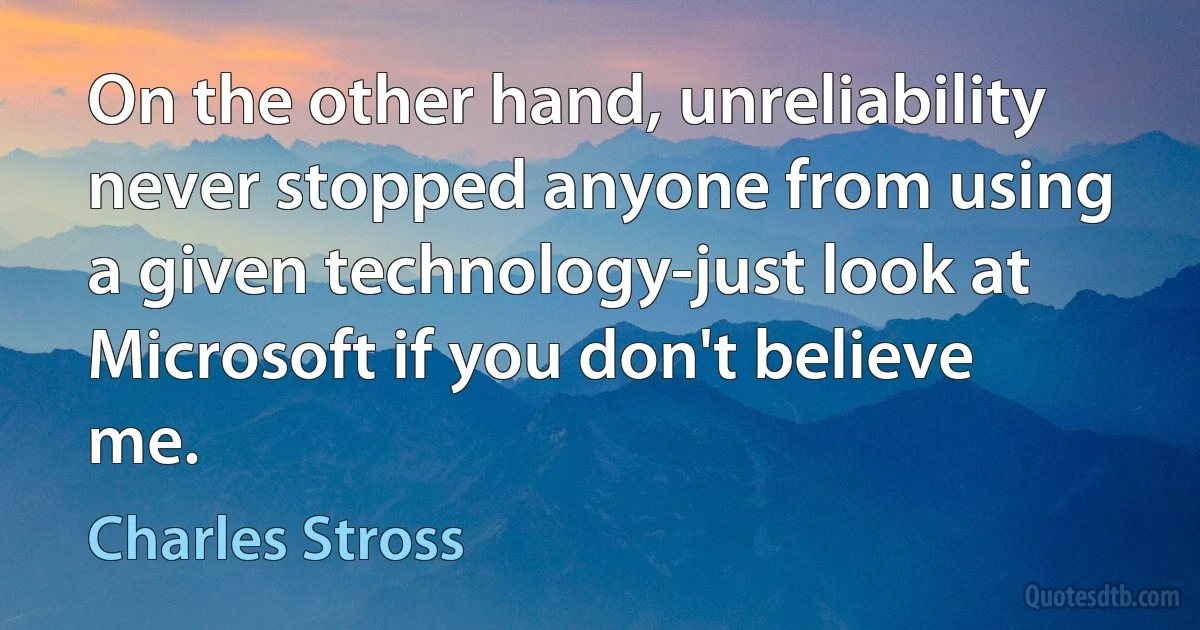 On the other hand, unreliability never stopped anyone from using a given technology-just look at Microsoft if you don't believe me. (Charles Stross)