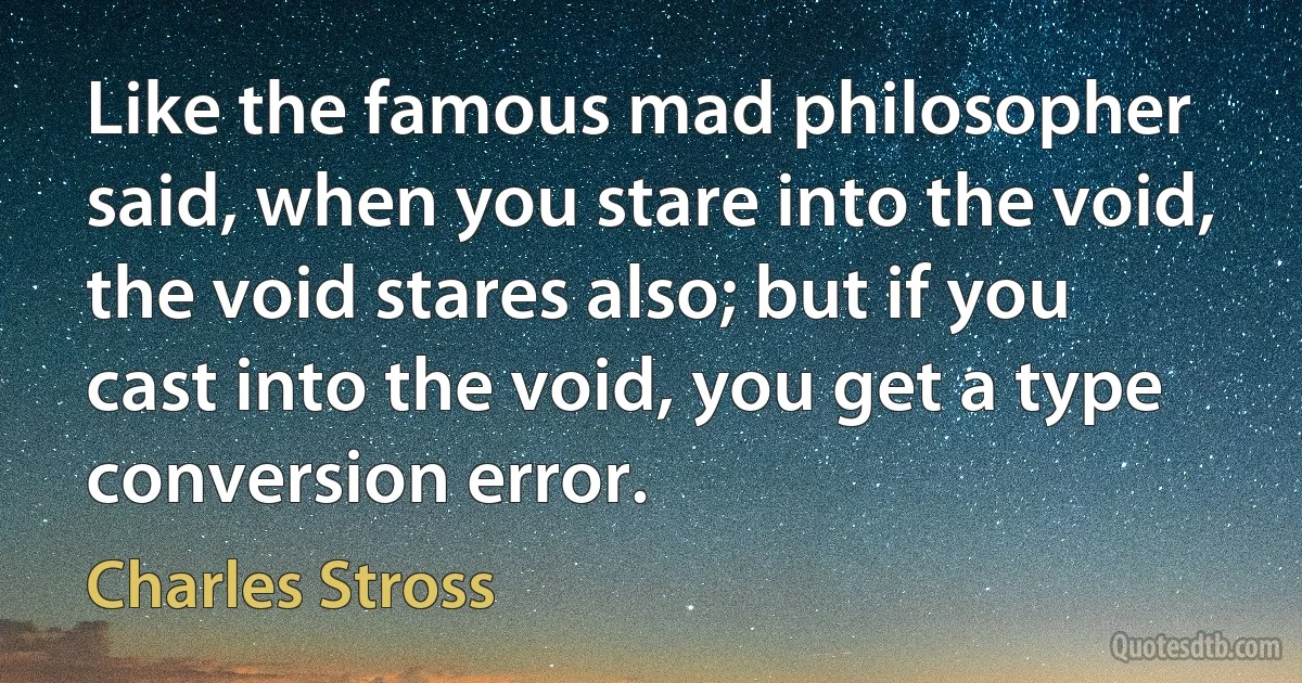 Like the famous mad philosopher said, when you stare into the void, the void stares also; but if you cast into the void, you get a type conversion error. (Charles Stross)