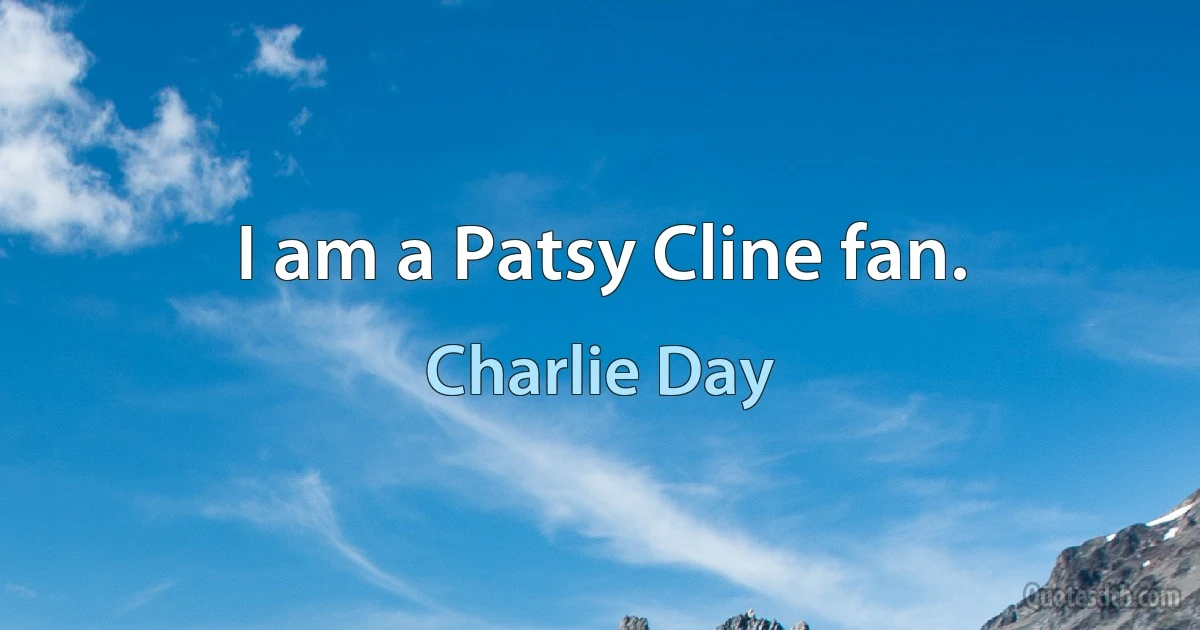 I am a Patsy Cline fan. (Charlie Day)