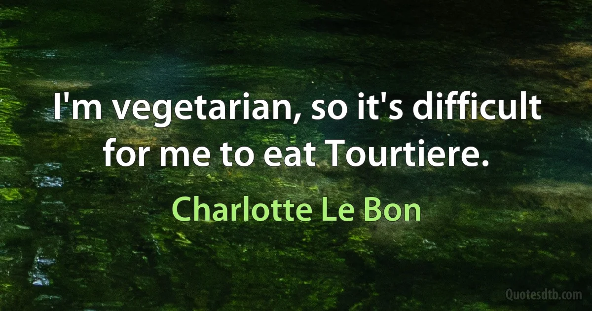 I'm vegetarian, so it's difficult for me to eat Tourtiere. (Charlotte Le Bon)