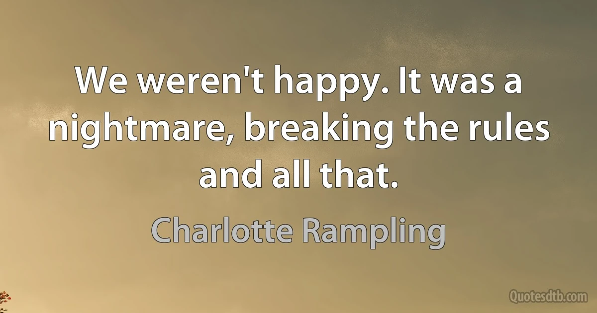 We weren't happy. It was a nightmare, breaking the rules and all that. (Charlotte Rampling)