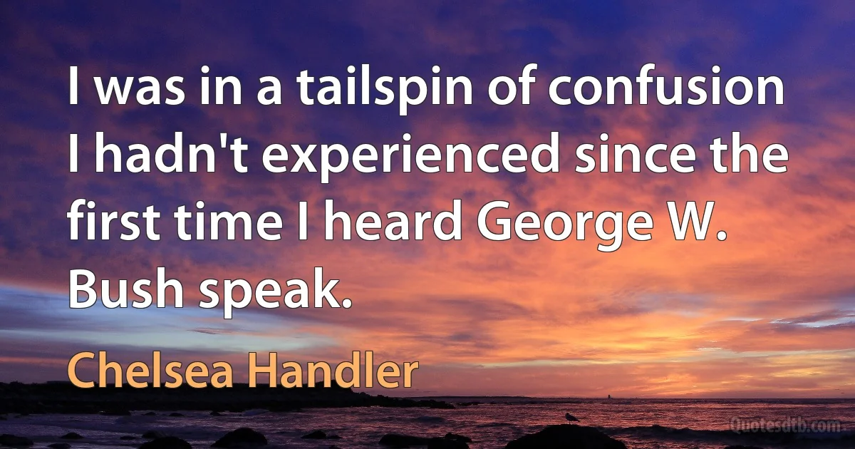 I was in a tailspin of confusion I hadn't experienced since the first time I heard George W. Bush speak. (Chelsea Handler)