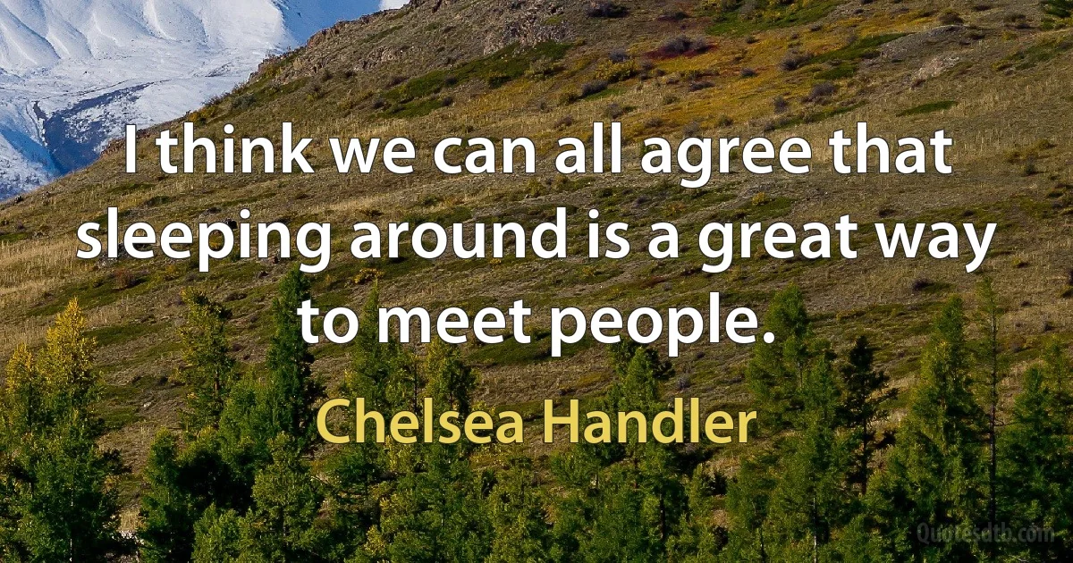 I think we can all agree that sleeping around is a great way to meet people. (Chelsea Handler)