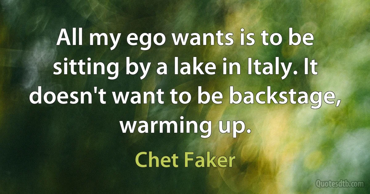 All my ego wants is to be sitting by a lake in Italy. It doesn't want to be backstage, warming up. (Chet Faker)