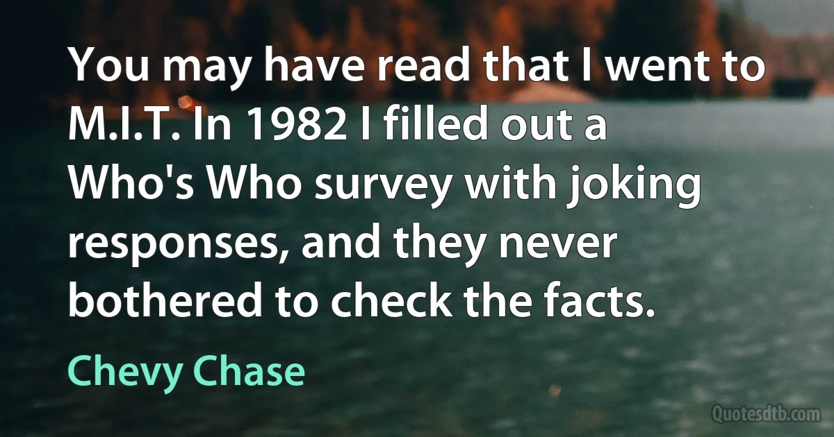 You may have read that I went to M.I.T. In 1982 I filled out a Who's Who survey with joking responses, and they never bothered to check the facts. (Chevy Chase)