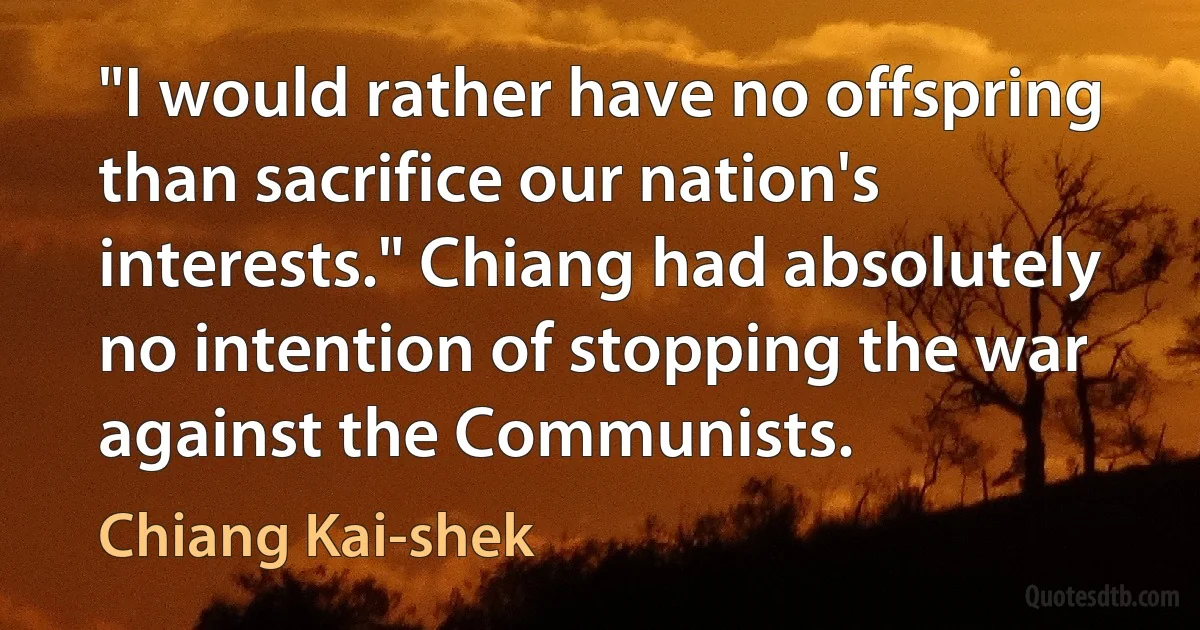 "I would rather have no offspring than sacrifice our nation's interests." Chiang had absolutely no intention of stopping the war against the Communists. (Chiang Kai-shek)