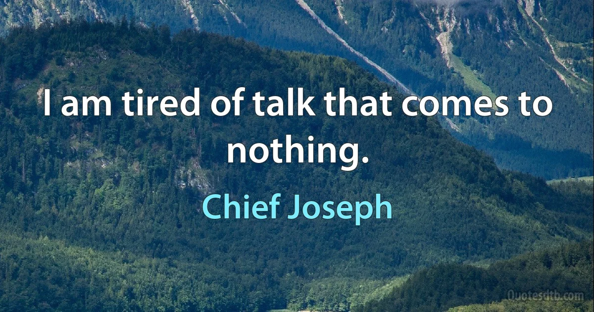 I am tired of talk that comes to nothing. (Chief Joseph)