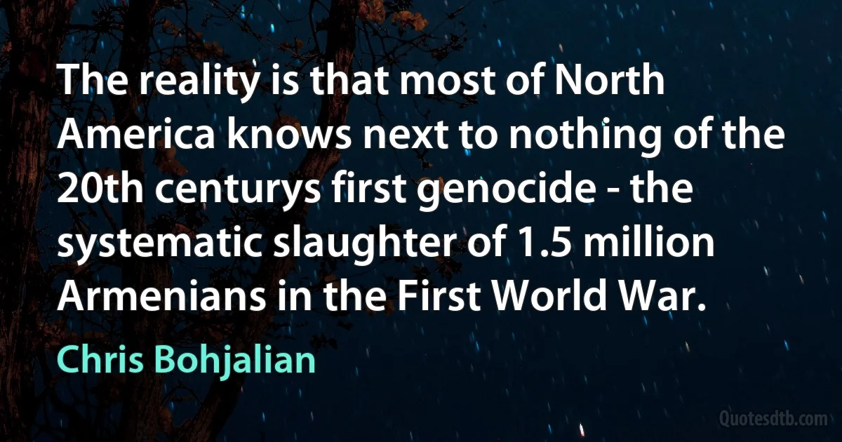 The reality is that most of North America knows next to nothing of the 20th centurys first genocide - the systematic slaughter of 1.5 million Armenians in the First World War. (Chris Bohjalian)