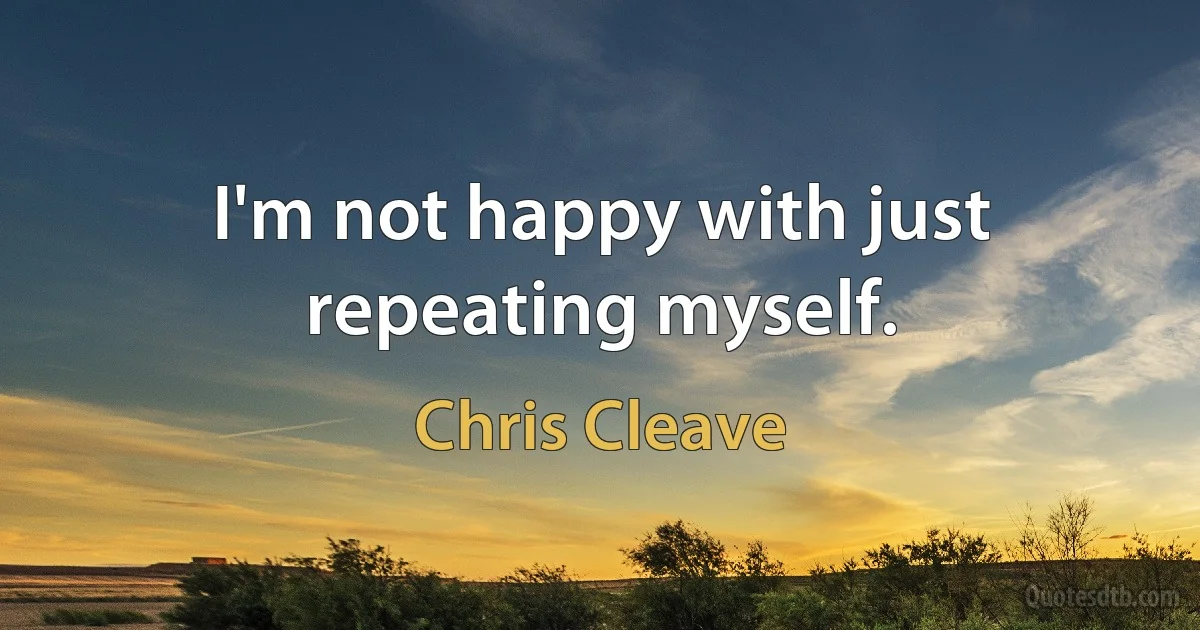 I'm not happy with just repeating myself. (Chris Cleave)