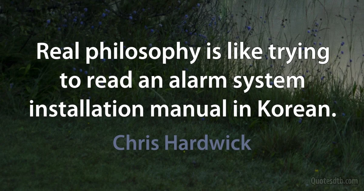 Real philosophy is like trying to read an alarm system installation manual in Korean. (Chris Hardwick)