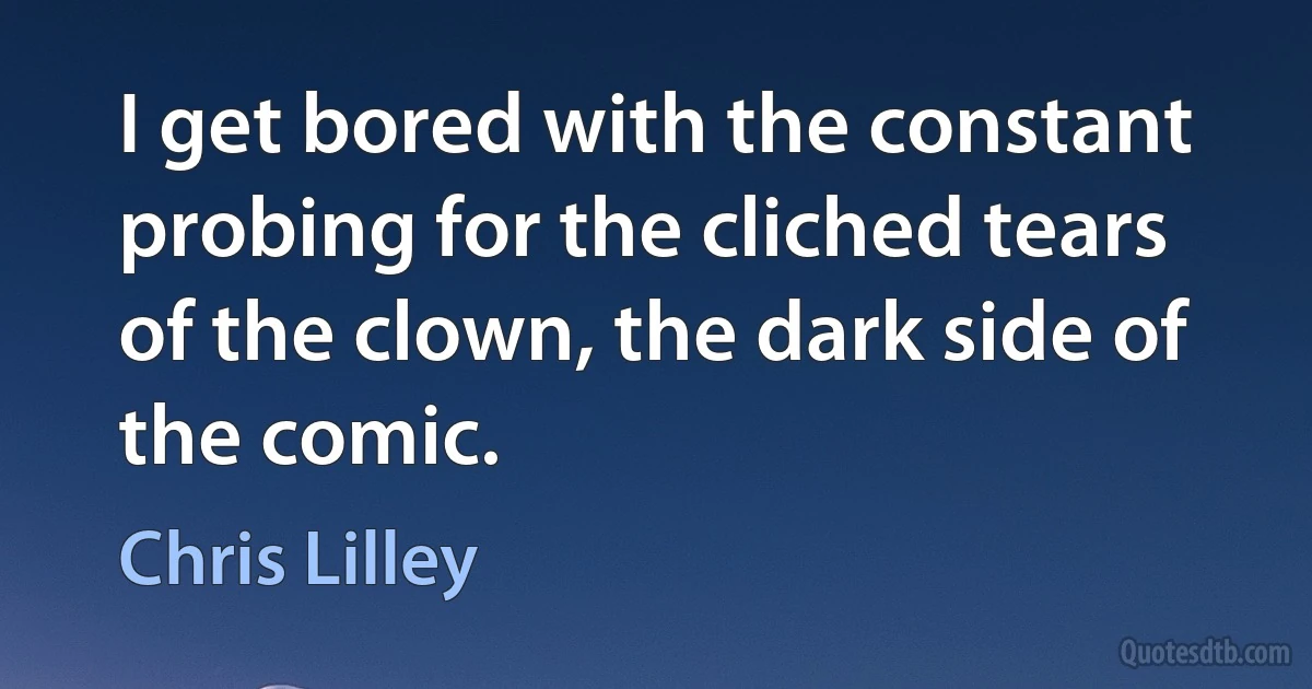 I get bored with the constant probing for the cliched tears of the clown, the dark side of the comic. (Chris Lilley)