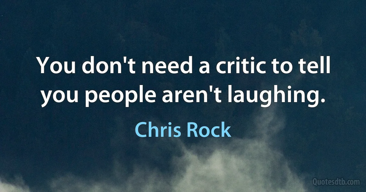 You don't need a critic to tell you people aren't laughing. (Chris Rock)