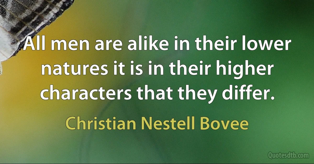 All men are alike in their lower natures it is in their higher characters that they differ. (Christian Nestell Bovee)