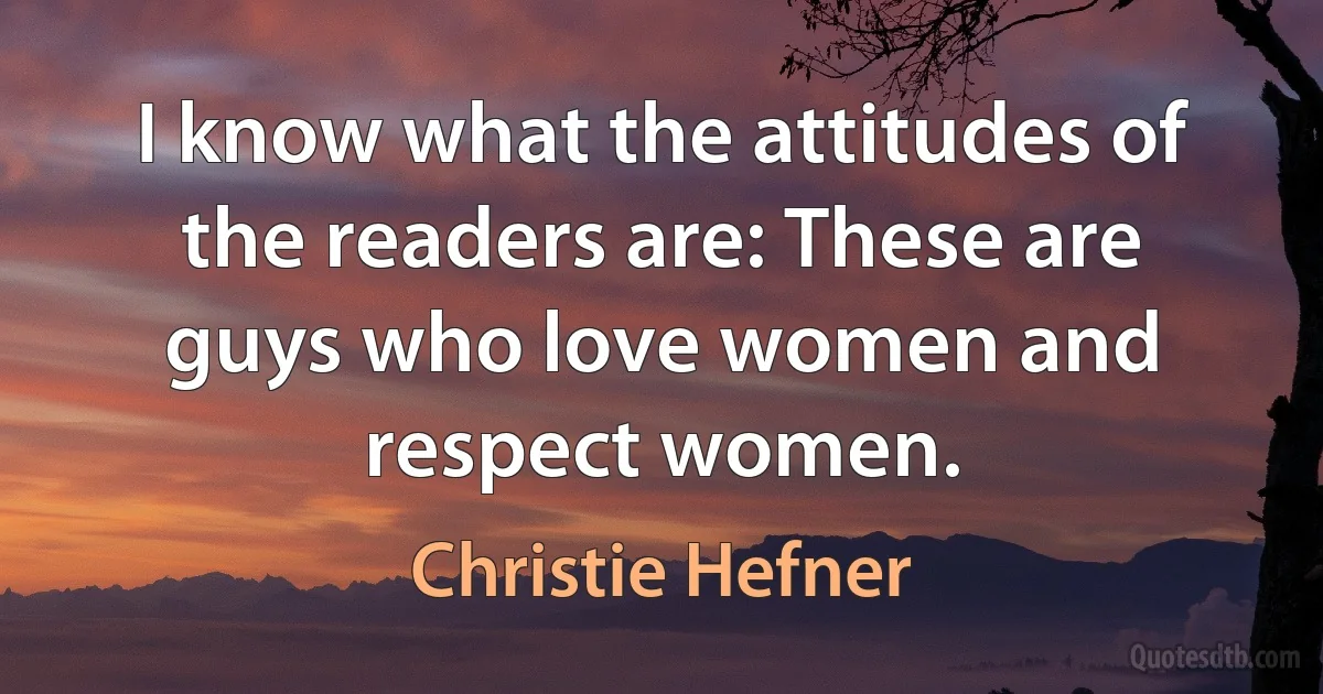 I know what the attitudes of the readers are: These are guys who love women and respect women. (Christie Hefner)