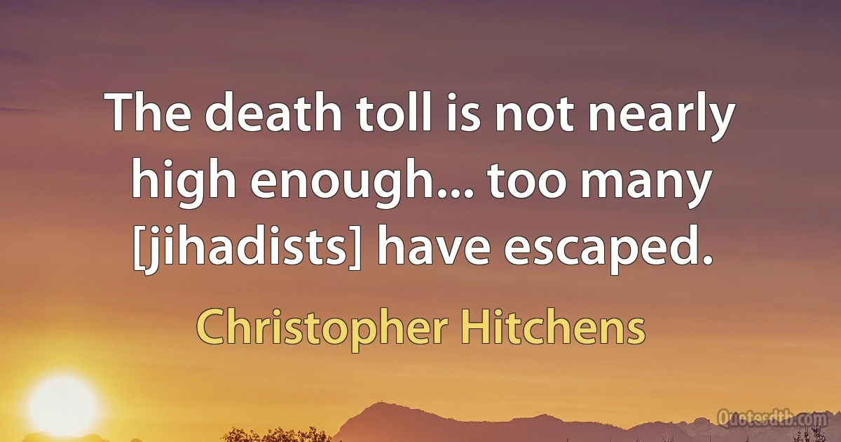 The death toll is not nearly high enough... too many [jihadists] have escaped. (Christopher Hitchens)