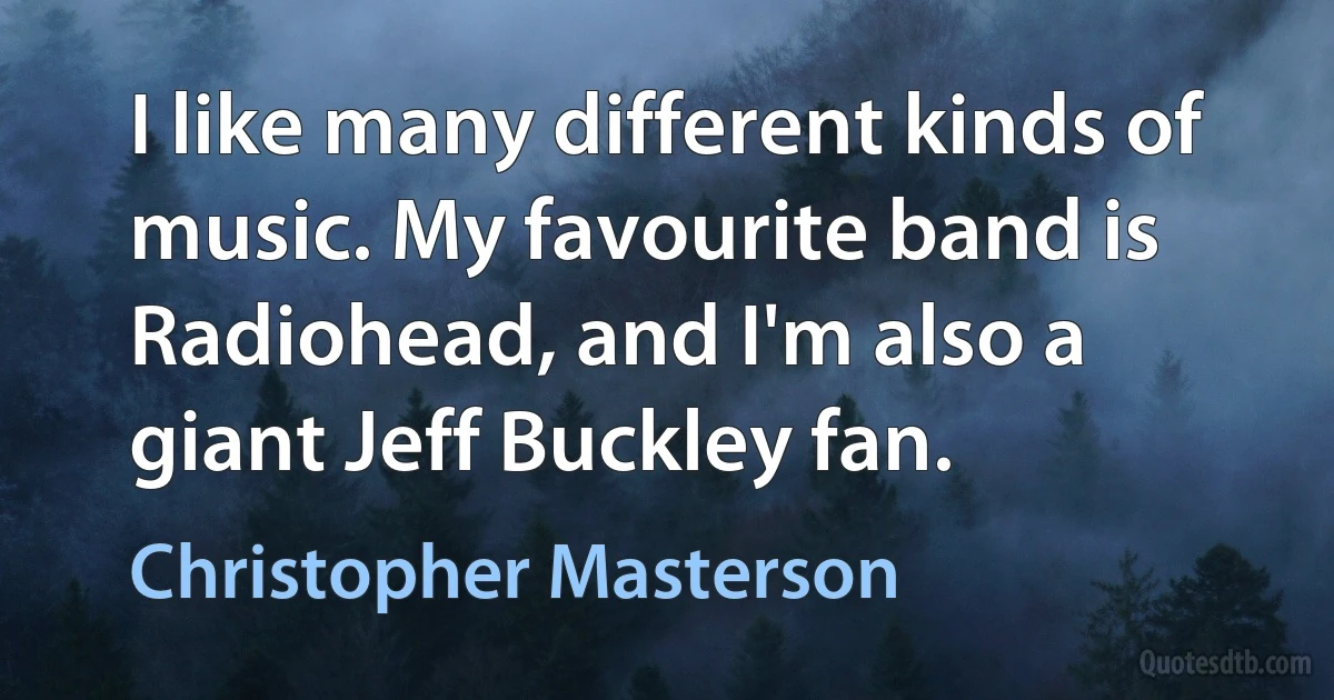 I like many different kinds of music. My favourite band is Radiohead, and I'm also a giant Jeff Buckley fan. (Christopher Masterson)