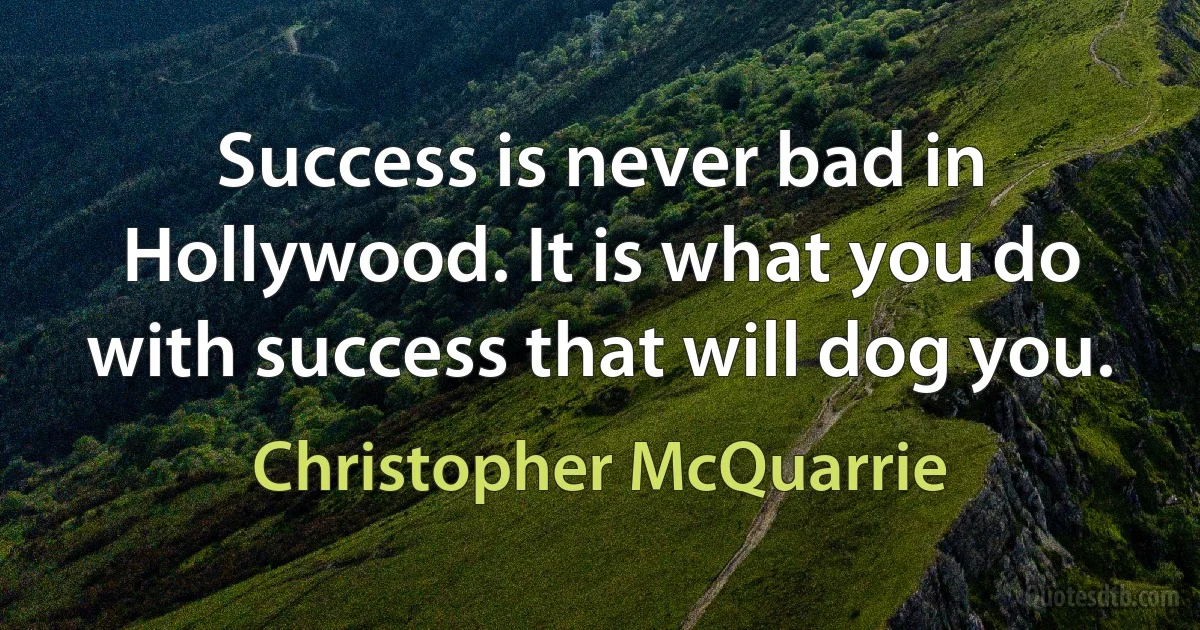 Success is never bad in Hollywood. It is what you do with success that will dog you. (Christopher McQuarrie)