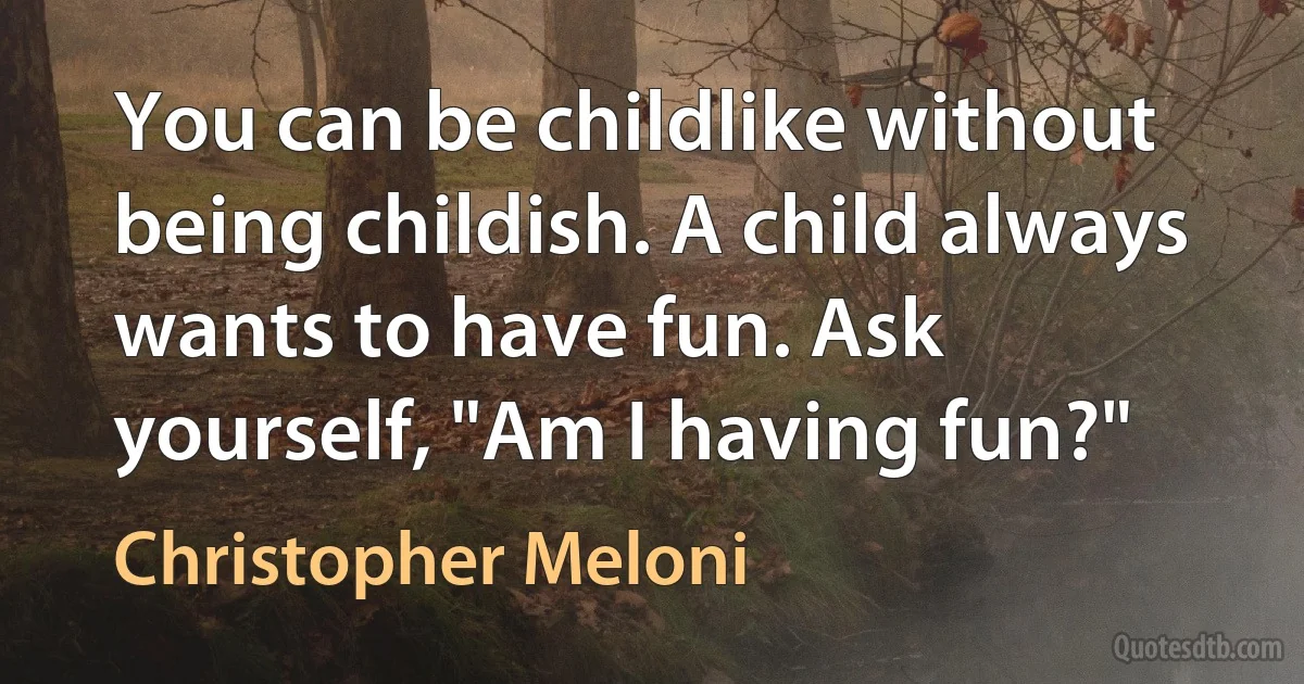 You can be childlike without being childish. A child always wants to have fun. Ask yourself, "Am I having fun?" (Christopher Meloni)