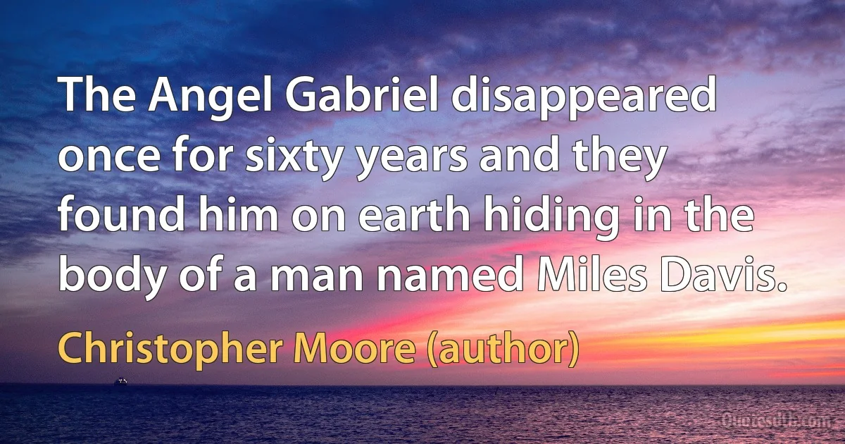 The Angel Gabriel disappeared once for sixty years and they found him on earth hiding in the body of a man named Miles Davis. (Christopher Moore (author))