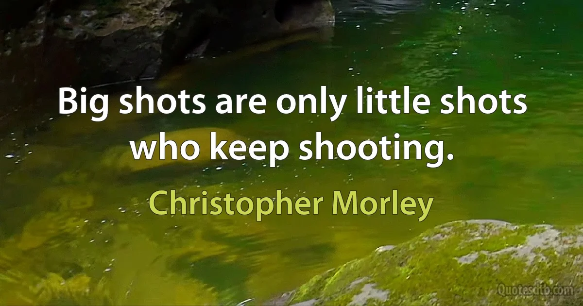 Big shots are only little shots who keep shooting. (Christopher Morley)