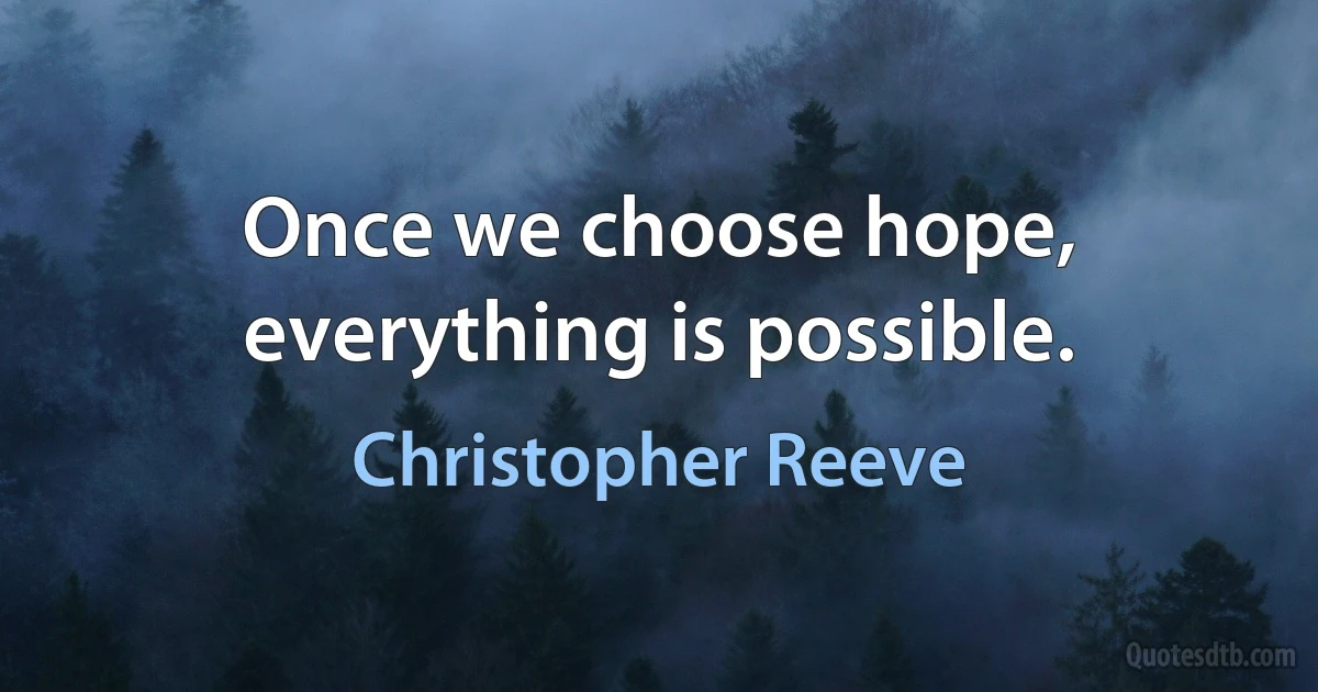 Once we choose hope, everything is possible. (Christopher Reeve)