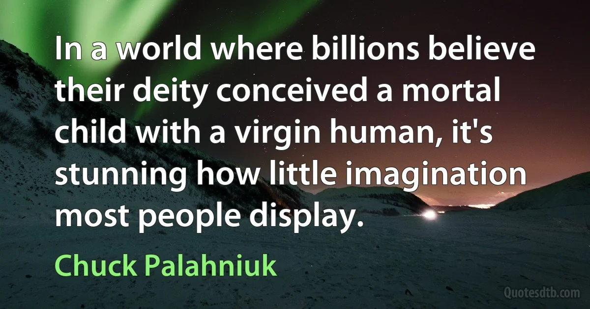 In a world where billions believe their deity conceived a mortal child with a virgin human, it's stunning how little imagination most people display. (Chuck Palahniuk)