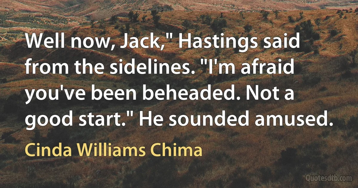 Well now, Jack," Hastings said from the sidelines. "I'm afraid you've been beheaded. Not a good start." He sounded amused. (Cinda Williams Chima)