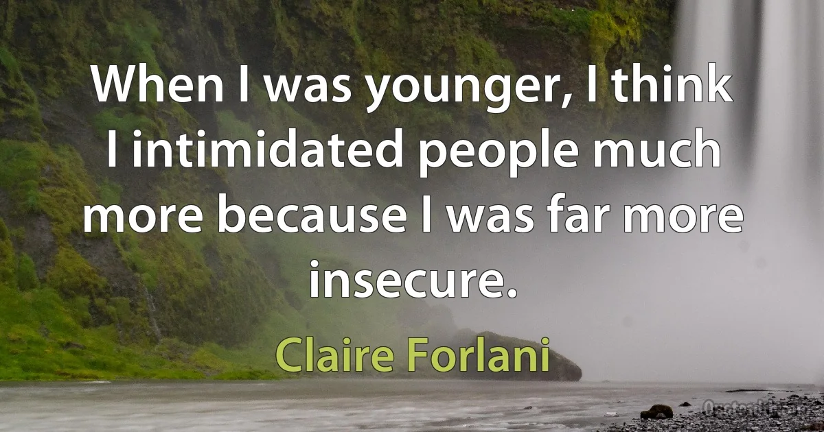 When I was younger, I think I intimidated people much more because I was far more insecure. (Claire Forlani)